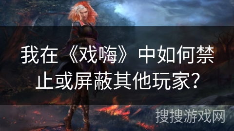 我在《戏嗨》中如何禁止或屏蔽其他玩家？