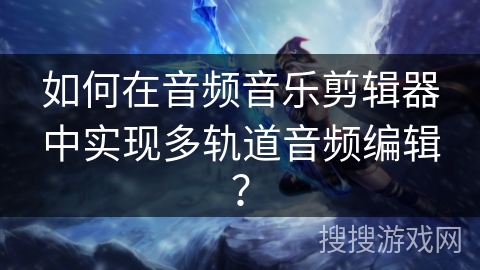 如何在音频音乐剪辑器中实现多轨道音频编辑？