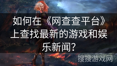 如何在《网查查平台》上查找最新的游戏和娱乐新闻？