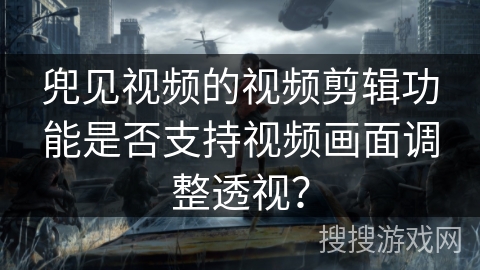兜见视频的视频剪辑功能是否支持视频画面调整透视？