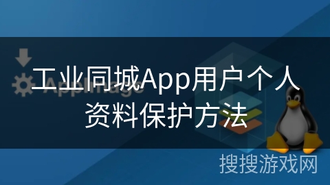 工业同城App用户个人资料保护方法 工业同城App用户个人资料保护方法