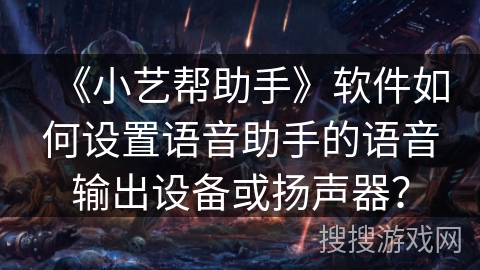 《小艺帮助手》软件如何设置语音助手的语音输出设备或扬声器? 《小艺帮助手》软件如何设置语音助手的语音输出设备或扬声器?