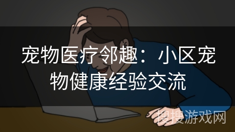 宠物医疗邻趣：小区宠物健康经验交流