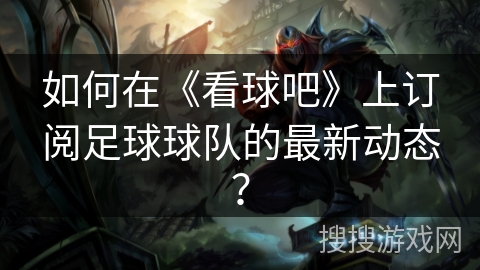 如何在《看球吧》上订阅足球球队的最新动态？