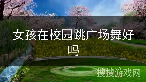女孩在校园跳广场舞好吗