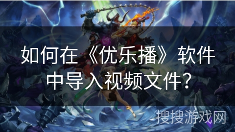 如何在《优乐播》软件中导入视频文件？