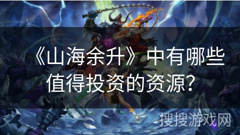 《山海余升》中有哪些值得投资的资源？
