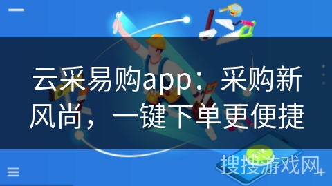 云采易购app：采购新风尚，一键下单更便捷