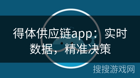 得体供应链app：实时数据，精准决策