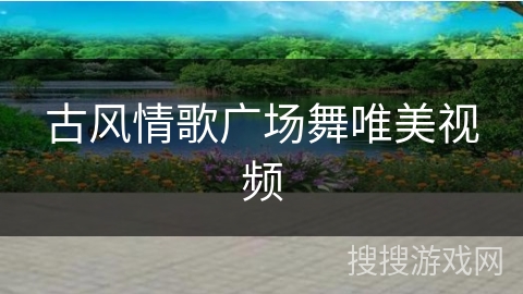 古风情歌广场舞唯美视频