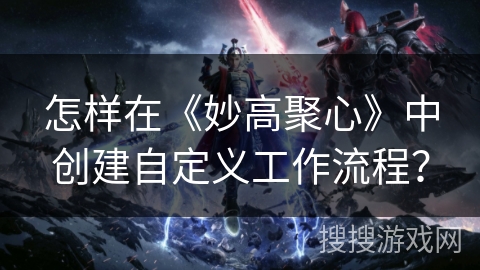 怎样在《妙高聚心》中创建自定义工作流程? 怎样在《妙高聚心》中创建自定义工作流程?