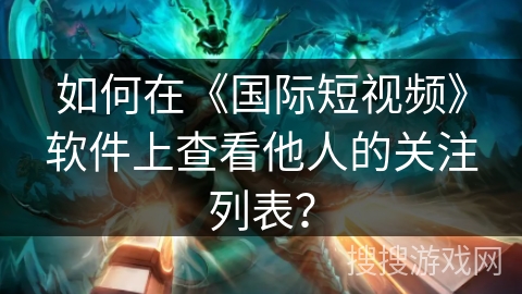 如何在《国际短视频》软件上查看他人的关注列表? 如何在《国际短视频》软件上查看他人的关注列表?