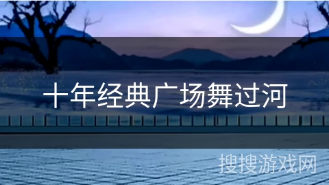 十年经典广场舞过河 十年经典广场舞过河