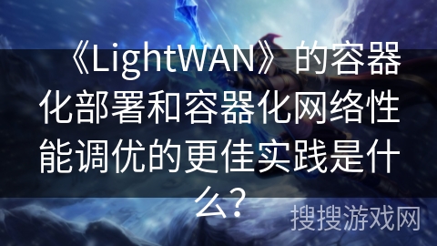 《LightWAN》的容器化部署和容器化网络性能调优的更佳实践是什么? 《LightWAN》的容器化部署和容器化网络性能调优的更佳实践是什么?