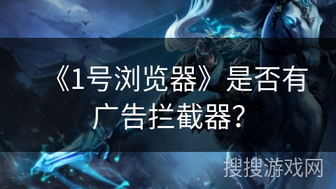 《1号浏览器》是否有广告拦截器? 《1号浏览器》是否有广告拦截器?