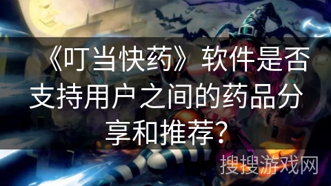 《叮当快药》软件是否支持用户之间的药品分享和推荐? 《叮当快药》软件是否支持用户之间的药品分享和推荐?