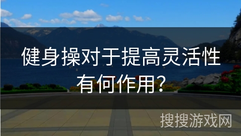 健身操对于提高灵活性有何作用? 健身操对于提高灵活性有何作用?