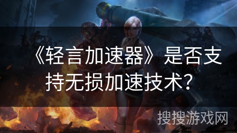 《轻言加速器》是否支持无损加速技术? 《轻言加速器》是否支持无损加速技术?
