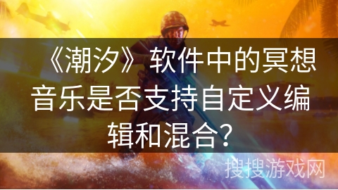 《潮汐》软件中的冥想音乐是否支持自定义编辑和混合？