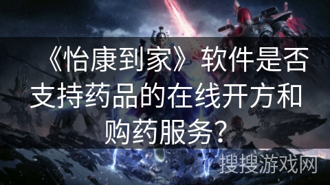 《怡康到家》软件是否支持药品的在线开方和购药服务？