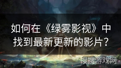如何在《绿雾影视》中找到最新更新的影片？