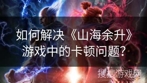 如何解决《山海余升》游戏中的卡顿问题？
