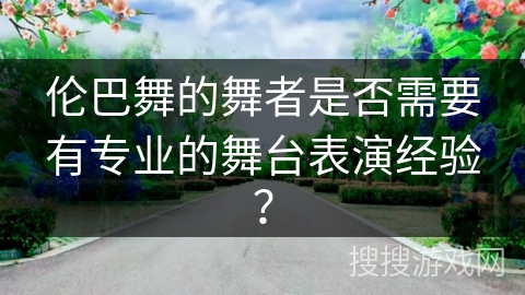 伦巴舞的舞者是否需要有专业的舞台表演经验？