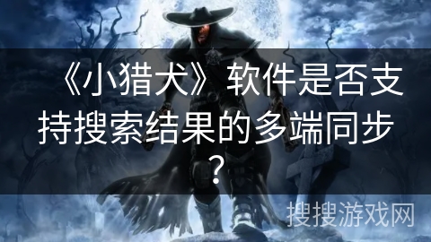 《小猎犬》软件是否支持搜索结果的多端同步？