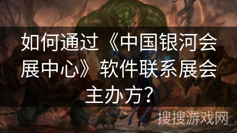 如何通过《中国银河会展中心》软件联系展会主办方？