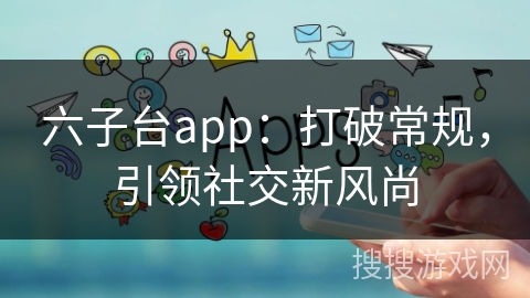 六子台app:打破常规,引领社交新风尚 六子台app:打破常规,引领社交新风尚