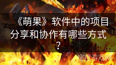 《萌果》软件中的项目分享和协作有哪些方式? 《萌果》软件中的项目分享和协作有哪些方式?