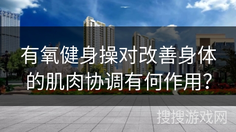有氧健身操对改善身体的肌肉协调有何作用？