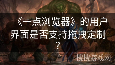 《一点浏览器》的用户界面是否支持拖拽定制？