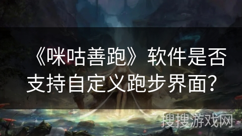 《咪咕善跑》软件是否支持自定义跑步界面? 《咪咕善跑》软件是否支持自定义跑步界面?