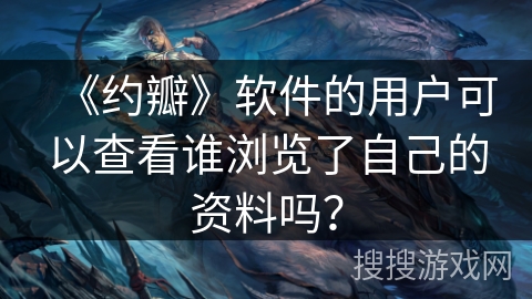 《约瓣》软件的用户可以查看谁浏览了自己的资料吗? 《约瓣》软件的用户可以查看谁浏览了自己的资料吗?