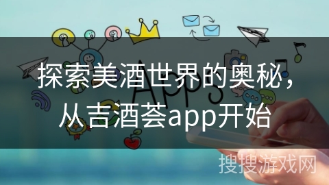 探索美酒世界的奥秘,从吉酒荟app开始 探索美酒世界的奥秘,从吉酒荟app开始