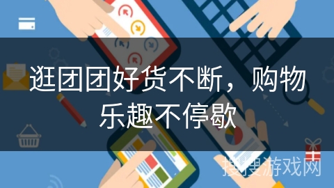 逛团团好货不断,购物乐趣不停歇 逛团团好货不断,购物乐趣不停歇