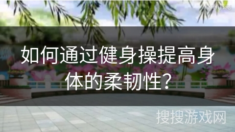 如何通过健身操提高身体的柔韧性? 如何通过健身操提高身体的柔韧性?