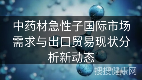 中药材急性子国际市场需求与出口贸易现状分析新动态