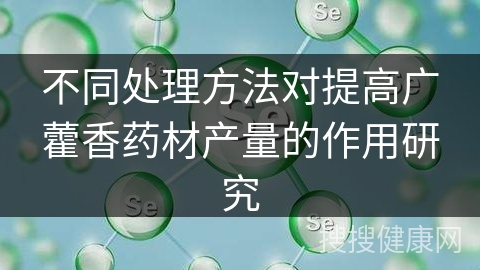 不同处理方法对提高广藿香药材产量的作用研究