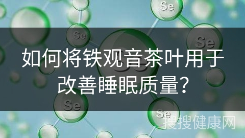 如何将铁观音茶叶用于改善睡眠质量？