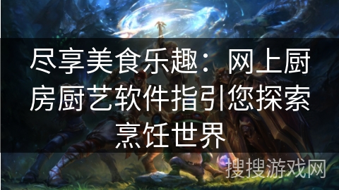 尽享美食乐趣：网上厨房厨艺软件指引您探索烹饪世界