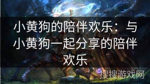 小黄狗的陪伴欢乐：与小黄狗一起分享的陪伴欢乐
