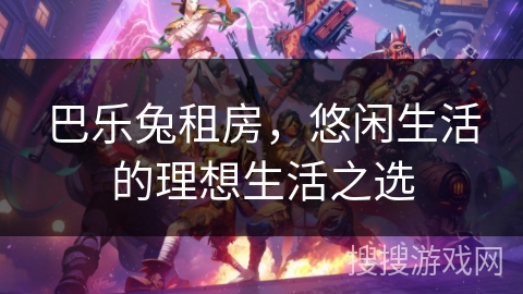 巴乐兔租房，悠闲生活的理想生活之选