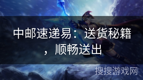 中邮速递易：送货秘籍，顺畅送出