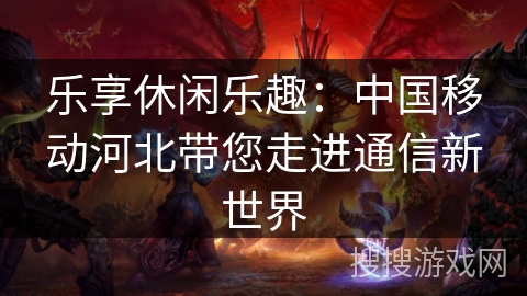 乐享休闲乐趣：中国移动河北带您走进通信新世界