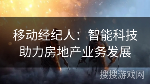 移动经纪人：智能科技助力房地产业务发展