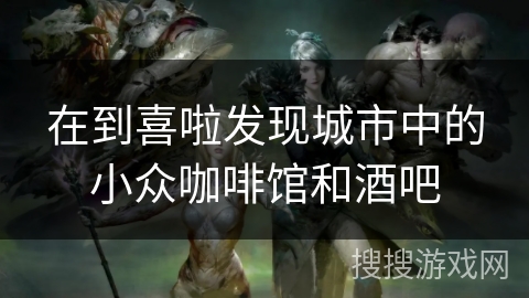 在到喜啦发现城市中的小众咖啡馆和酒吧