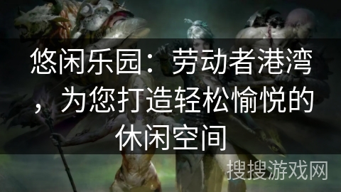悠闲乐园：劳动者港湾，为您打造轻松愉悦的休闲空间