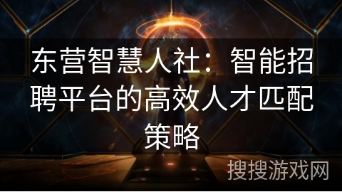 东营智慧人社：智能招聘平台的高效人才匹配策略